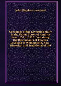 Genealogy of the Loveland Family in the United States of America from 1635 to 1892: Containing the Descendants of Thomas Loveland of Wethersfield, Now . Historical and Traditional of the