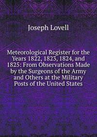 Meteorological Register for the Years 1822, 1823, 1824, and 1825: From Observations Made by the Surgeons of the Army and Others at the Military Posts of the United States