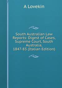 South Australian Law Reports: Digest of Cases, Supreme Court, South Australia, 1847-83 (Italian Edition)