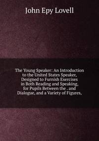 The Young Speaker: An Introduction to the United States Speaker, Designed to Furnish Exercises in Both Reading and Speaking, for Pupils Between the . and Dialogue, and a Variety of Figures,