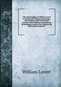 Life and Struggles of William Lovett in His Pursuit of Bread, Knowledge, and Freedom: With Some Short Account of the Different Associations He Belonged to and of the Opinions He Entertained, Volume 2