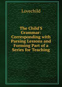 The Child'S Grammar: Corresponding with Parsing Lessons and Forming Part of a Series for Teaching