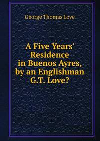 A Five Years' Residence in Buenos Ayres, by an Englishman G.T. Love?.