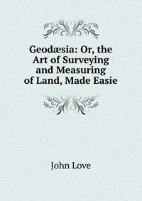 Geod?sia: Or, the Art of Surveying and Measuring of Land, Made Easie