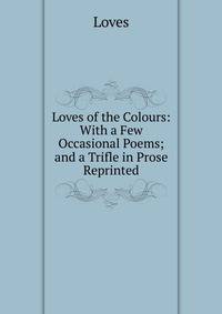 Loves of the Colours: With a Few Occasional Poems; and a Trifle in Prose Reprinted