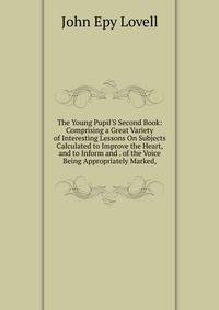 The Young Pupil'S Second Book: Comprising a Great Variety of Interesting Lessons On Subjects Calculated to Improve the Heart, and to Inform and . of the Voice Being Appropriately Marked,