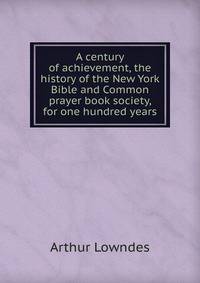A century of achievement, the history of the New York Bible and Common prayer book society, for one hundred years