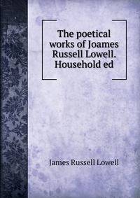 The poetical works of Joames Russell Lowell. Household ed.