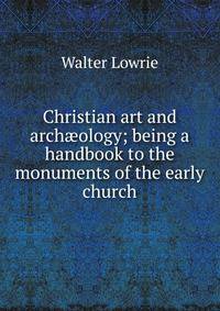 Christian art and arch?ology; being a handbook to the monuments of the early church