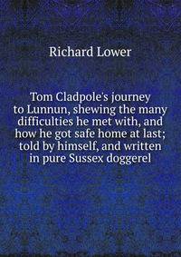 Tom Cladpole's journey to Lunnun, shewing the many difficulties he met with, and how he got safe home at last; told by himself, and written in pure Sussex doggerel