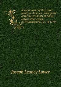 Some account of the Lower family in America: principally of the descendants of Adam Lower, who settled in Williamsburg, Pa., in 1779