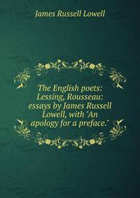 The English poets: Lessing, Rousseau: essays by James Russell Lowell, with "An apology for a preface."