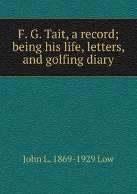 F. G. Tait, a record; being his life, letters, and golfing diary
