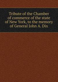 Tribute of the Chamber of commerce of the state of New York, to the memory of General John A. Dix