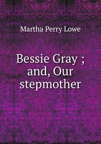 Bessie Gray ; and, Our stepmother
