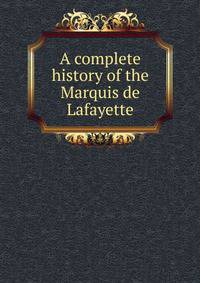 A complete history of the Marquis de Lafayette