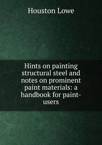 Hints on painting structural steel and notes on prominent paint materials: a handbook for paint-users