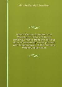 Mount Vernon, Arlington and Woodlawn; history of these national shrines from the earliest titles of ownership to the present, with biographical . of the families, who founded them