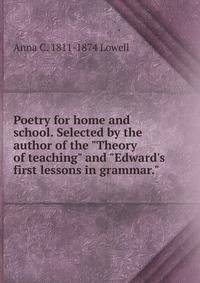 Poetry for home and school. Selected by the author of the "Theory of teaching" and "Edward's first lessons in grammar."