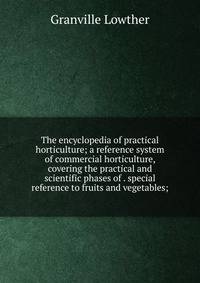 The encyclopedia of practical horticulture; a reference system of commercial horticulture, covering the practical and scientific phases of . special reference to fruits and vegetables;