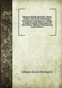 Johannis Davidis Michaelis, Philos. Profess. Ord. Et Societatis Regi? Scientiarum Goettingensis Colleg?, in Roberti Lowth Pr?lectiones De Sacra Poesi . Editione Pr?lectionum (Latin Edition)