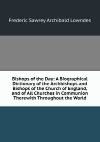 Bishops of the Day: A Biographical Dictionary of the Archbishops and Bishops of the Church of England, and of All Churches in Communion Therewith Throughout the World