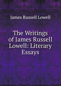 The Writings of James Russell Lowell: Literary Essays