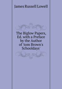 The Biglow Papers, Ed. with a Preface by the Author of 'tom Brown's Schooldays'.