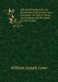 Life and Propitiation: An Examination of Certain 'new Doctrines' (In Life in Christ, and Sealing with the Spirit, by F.W. Grant).