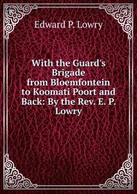 With the Guard's Brigade from Bloemfontein to Koomati Poort and Back: By the Rev. E. P. Lowry