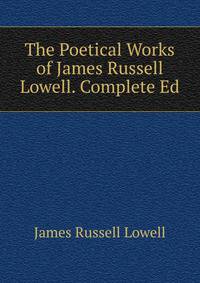The Poetical Works of James Russell Lowell. Complete Ed