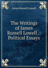 The Writings of James Russell Lowell .: Political Essays