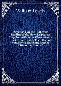 Directions for the Profitable Reading of the Holy Scriptures: Together with Some Observations for the Confirming Their Divine Authority, and Illustrating the Difficulties Thereof
