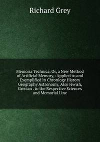 Memoria Technica, Or, a New Method of Artificial Memory,: Applied to and Exemplified in Chronlogy History Geography Astronomy, Also Jewish, Grecian . to the Respective Sciences and Memorial Line
