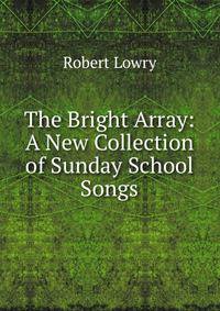 The Bright Array: A New Collection of Sunday School Songs