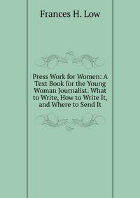 Press Work for Women: A Text Book for the Young Woman Journalist. What to Write, How to Write It, and Where to Send It