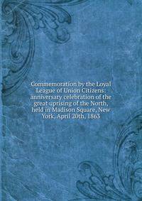 Commemoration by the Loyal League of Union Citizens: anniversary celebration of the great uprising of the North, held in Madison Square, New York, April 20th, 1863