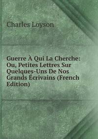 Guerre A Qui La Cherche: Ou, Petites Lettres Sur Quelques-Uns De Nos Grands Ecrivains (French Edition)