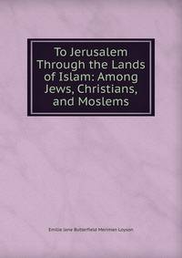 To Jerusalem Through the Lands of Islam: Among Jews, Christians, and Moslems