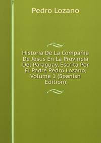 Historia De La Compania De Jesus En La Provincia Del Paraguay, Escrita Por El Padre Pedro Lozano, Volume 1 (Spanish Edition)