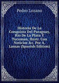 Historia De La Conquista Del Paraguay, Rio De La Plata Y Tucuman, Ilustr. Con Noticias &amp;c. Por A. Lamas (Spanish Edition)