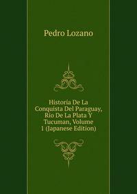 Historia De La Conquista Del Paraguay, Rio De La Plata Y Tucuman, Volume 1 (Japanese Edition)