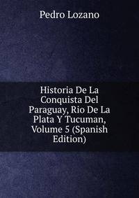 Historia De La Conquista Del Paraguay, Rio De La Plata Y Tucuman, Volume 5 (Spanish Edition)