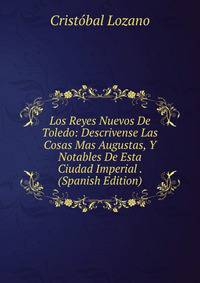 Los Reyes Nuevos De Toledo: Descrivense Las Cosas Mas Augustas, Y Notables De Esta Ciudad Imperial . (Spanish Edition)