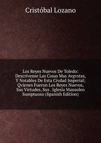 Los Reyes Nuevos De Toledo: Descrivense Las Cosas Mas Avgvstas, Y Notables De Esta Civdad Imperial; Qvienes Fueron Los Reyes Nuevos, Sus Virtudes, Sus . Iglesia Mausoleo Sumptuoso (Spanish Edition)