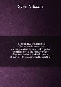 The primitive inhabitants of Scandinavia. An essay on comparative ethnography, and a contribution to the history of the development of mankind: . mode of living of the savages in the north of