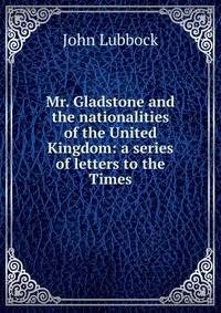 Mr. Gladstone and the nationalities of the United Kingdom: a series of letters to the Times