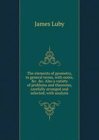 The elements of geometry, in general terms, with notes, &amp;c. &amp;c. Also a variety of problems and theorems, carefully arranged and selected; with analysis