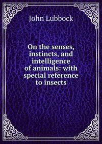 On the senses, instincts, and intelligence of animals: with special reference to insects