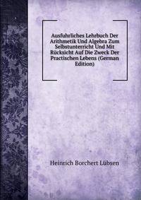Ausfuhrliches Lehrbuch Der Arithmetik Und Algebra Zum Selbstunterricht Und Mit R?cksicht Auf Die Zweck Der Practischen Lebens (German Edition)